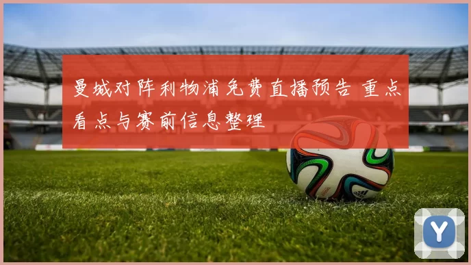 曼城对阵利物浦免费直播预告 重点看点与赛前信息整理