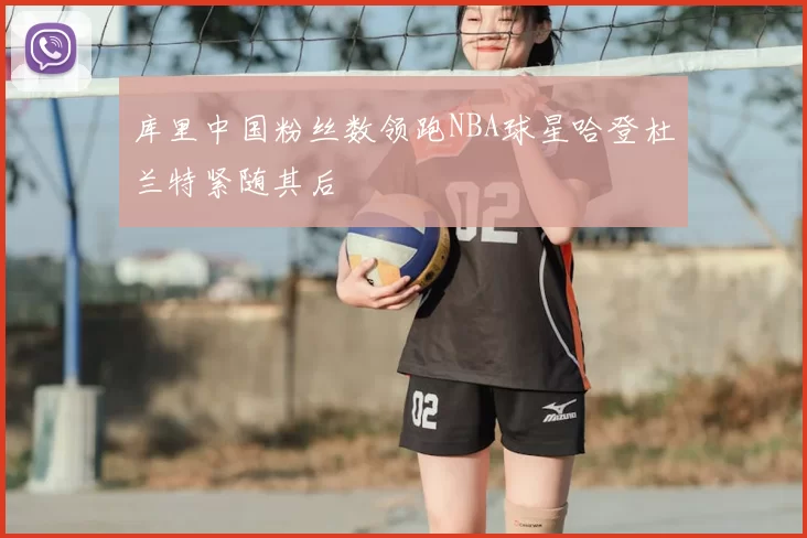 库里中国粉丝数领跑NBA球星哈登杜兰特紧随其后