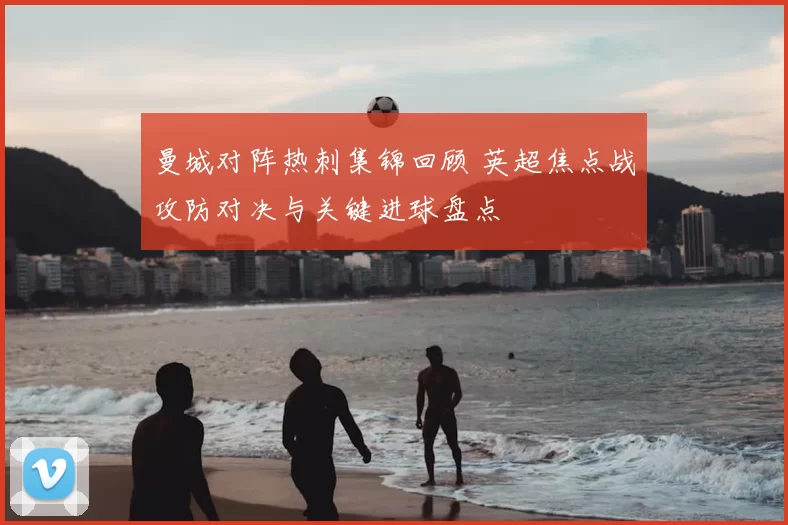 曼城对阵热刺集锦回顾 英超焦点战攻防对决与关键进球盘点