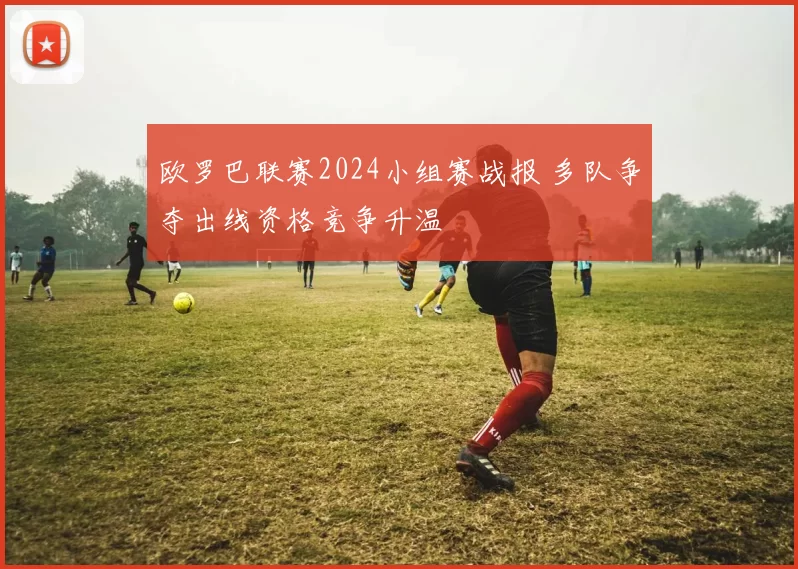 欧罗巴联赛2024小组赛战报 多队争夺出线资格竞争升温