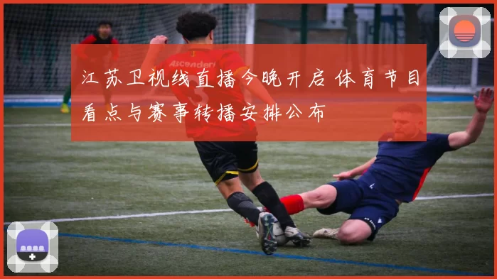 江苏卫视线直播今晚开启 体育节目看点与赛事转播安排公布