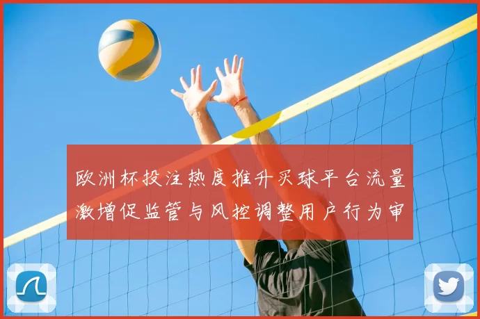 欧洲杯投注热度推升买球平台流量激增促监管与风控调整用户行为审查升级