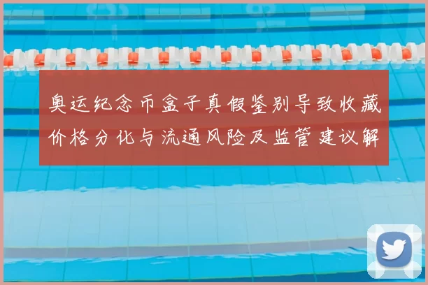 奥运纪念币盒子真假鉴别导致收藏价格分化与流通风险及监管建议解读