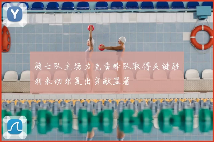 骑士队主场力克黄蜂队取得关键胜利米切尔复出贡献显著