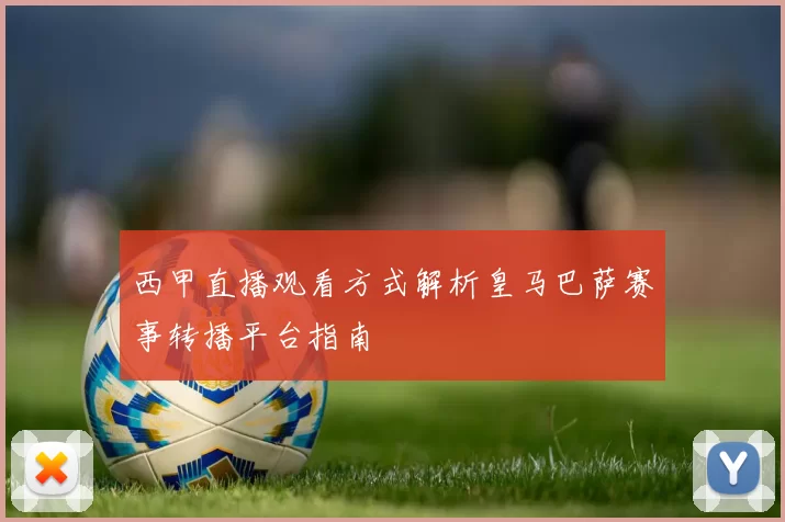 西甲直播观看方式解析皇马巴萨赛事转播平台指南