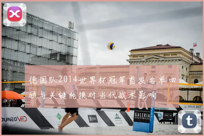 德国队2014世界杯冠军首发名单回顾与关键轮换对当代战术影响