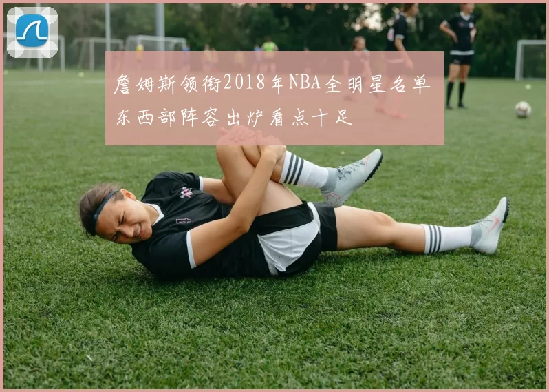 詹姆斯领衔2018年NBA全明星名单 东西部阵容出炉看点十足