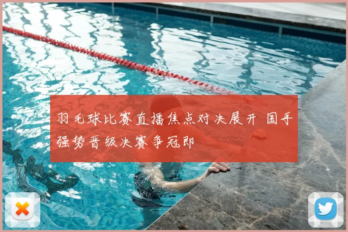 羽毛球比赛直播焦点对决展开 国手强势晋级决赛争冠即