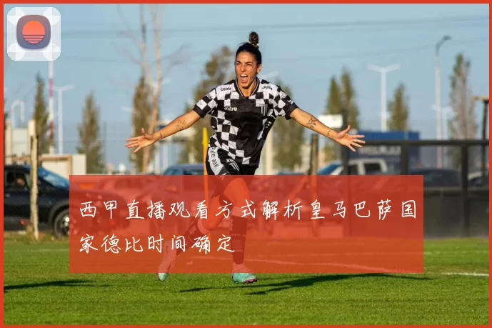 西甲直播观看方式解析皇马巴萨国家德比时间确定