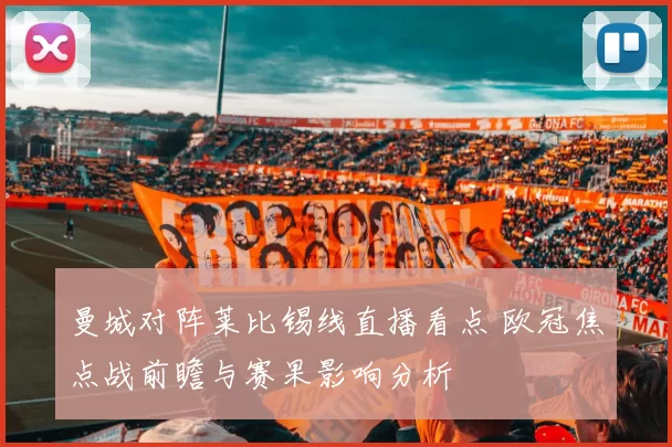 曼城对阵莱比锡线直播看点 欧冠焦点战前瞻与赛果影响分析