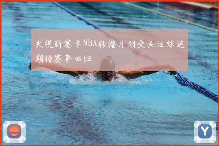 央视新赛季NBA转播计划受关注球迷期待赛事回归