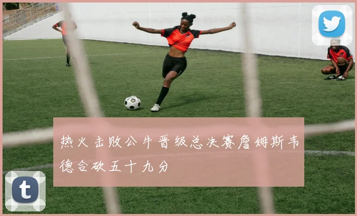 热火击败公牛晋级总决赛詹姆斯韦德合砍五十九分