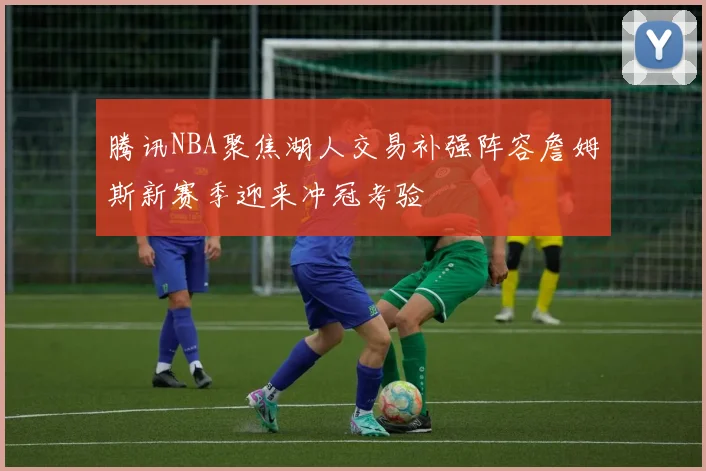 腾讯NBA聚焦湖人交易补强阵容詹姆斯新赛季迎来冲冠考验