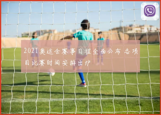 2021奥运会赛事日程全面公布 各项目比赛时间安排出炉