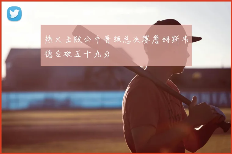 热火击败公牛晋级总决赛詹姆斯韦德合砍五十九分