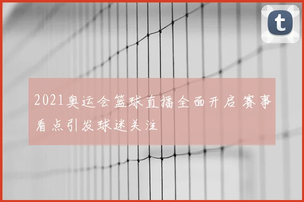 2021奥运会篮球直播全面开启 赛事看点引发球迷关注