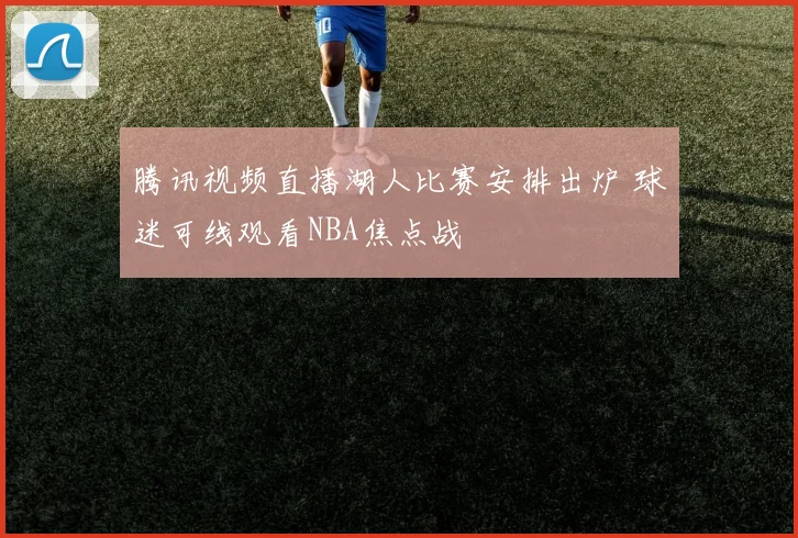 腾讯视频直播湖人比赛安排出炉 球迷可线观看NBA焦点战