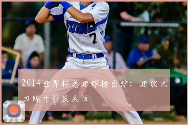 2014世界杯总进球榜出炉:进攻火力统计引发关注