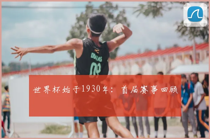 世界杯始于1930年:首届赛事回顾