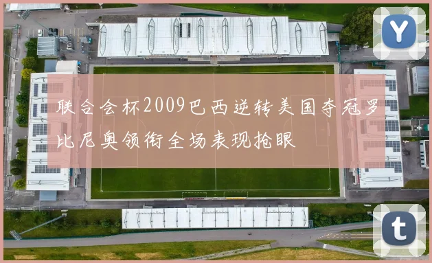 联合会杯2009巴西逆转美国夺冠罗比尼奥领衔全场表现抢眼