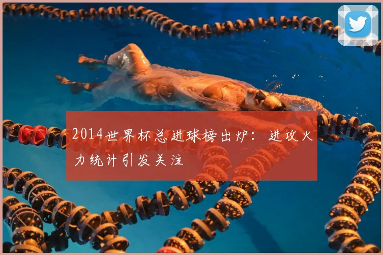 2014世界杯总进球榜出炉:进攻火力统计引发关注