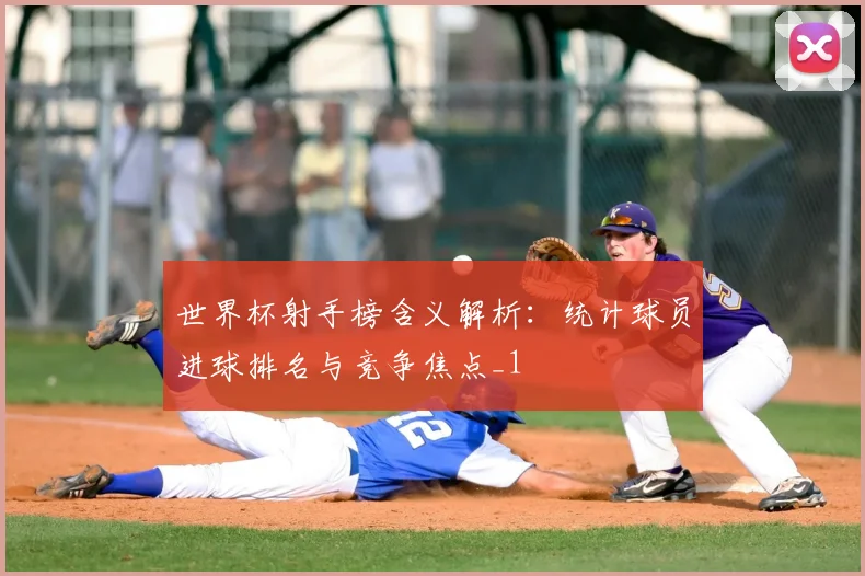 世界杯射手榜含义解析:统计球员进球排名与竞争焦点_1