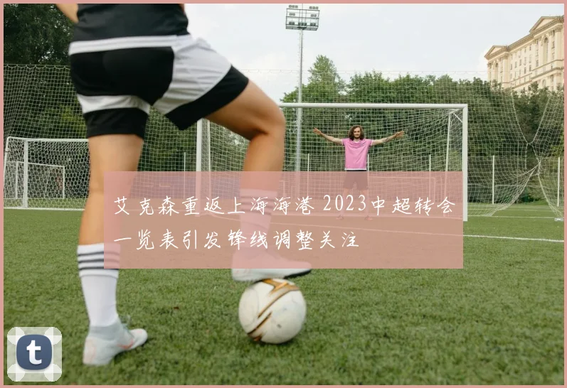 艾克森重返上海海港 2023中超转会一览表引发锋线调整关注