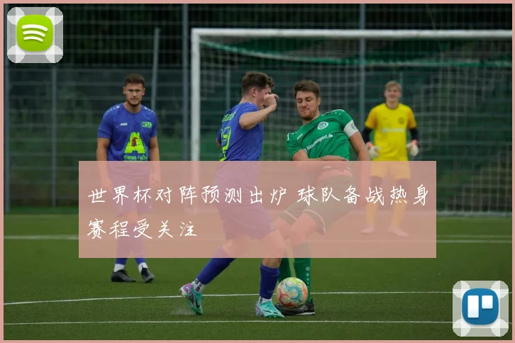 世界杯对阵预测出炉 球队备战热身赛程受关注