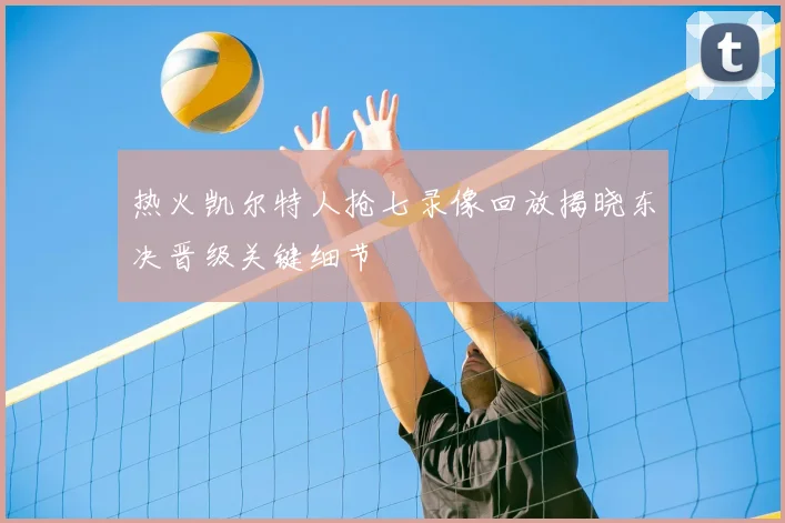 热火凯尔特人抢七录像回放揭晓东决晋级关键细节