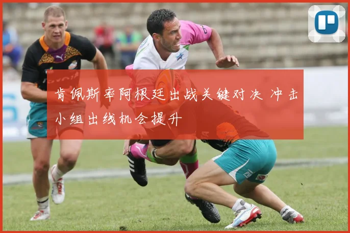 肯佩斯率阿根廷出战关键对决 冲击小组出线机会提升